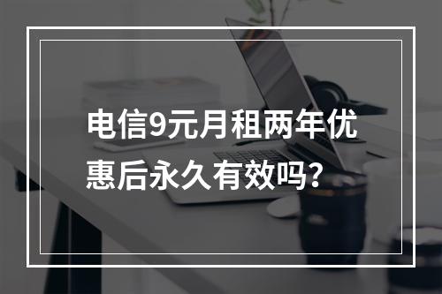 电信9元月租两年优惠后永久有效吗？