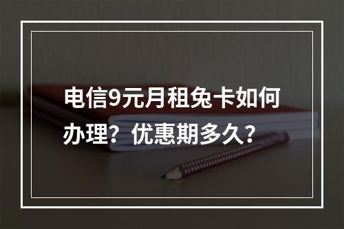 电信9元月租兔卡如何办理？优惠期多久？