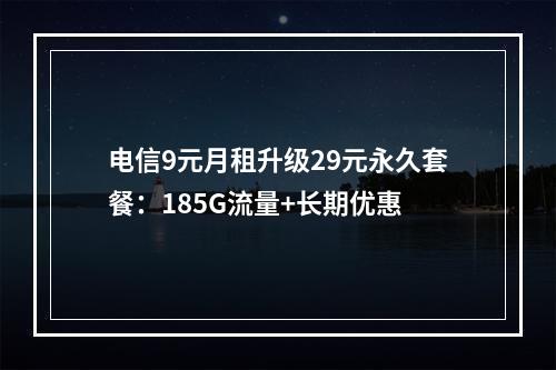 电信9元月租升级29元永久套餐：185G流量+长期优惠