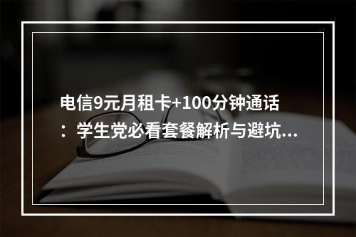 电信9元月租卡+100分钟通话：学生党必看套餐解析与避坑指南