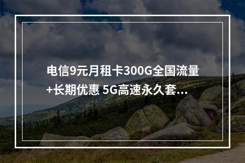 电信9元月租卡300G全国流量+长期优惠 5G高速永久套餐