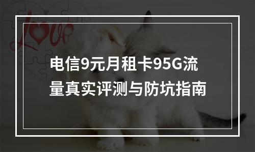 电信9元月租卡95G流量真实评测与防坑指南