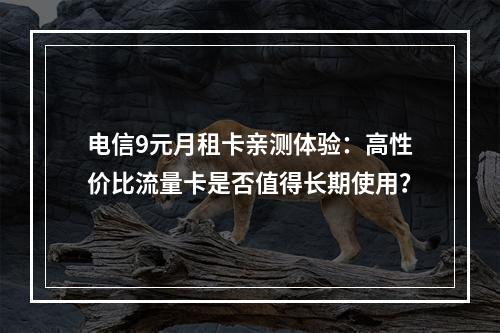 电信9元月租卡亲测体验：高性价比流量卡是否值得长期使用？