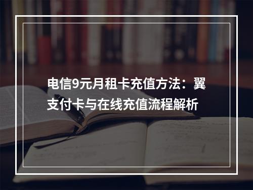 电信9元月租卡充值方法：翼支付卡与在线充值流程解析