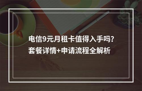 电信9元月租卡值得入手吗？套餐详情+申请流程全解析
