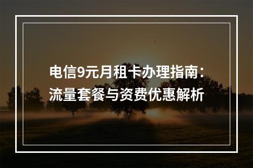 电信9元月租卡办理指南：流量套餐与资费优惠解析