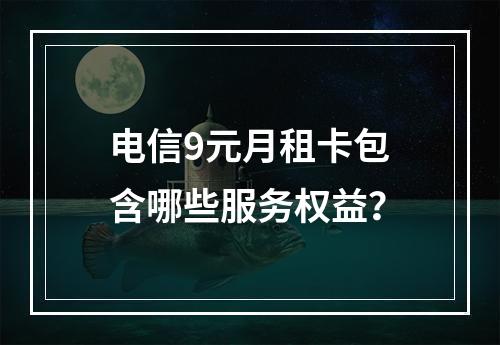 电信9元月租卡包含哪些服务权益？