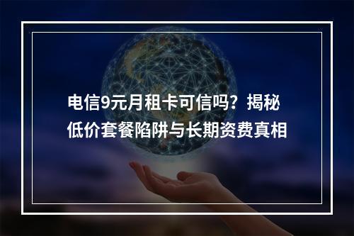 电信9元月租卡可信吗？揭秘低价套餐陷阱与长期资费真相