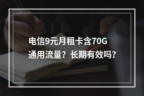 电信9元月租卡含70G通用流量？长期有效吗？
