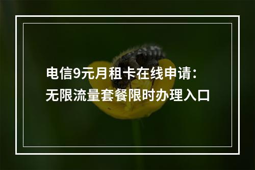 电信9元月租卡在线申请：无限流量套餐限时办理入口