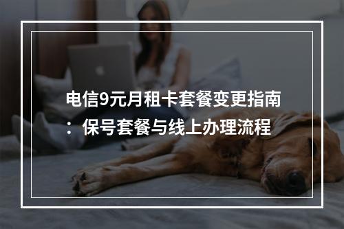 电信9元月租卡套餐变更指南：保号套餐与线上办理流程