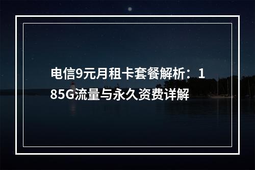 电信9元月租卡套餐解析：185G流量与永久资费详解