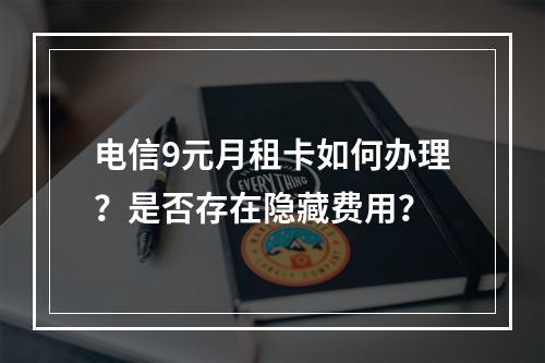 电信9元月租卡如何办理？是否存在隐藏费用？