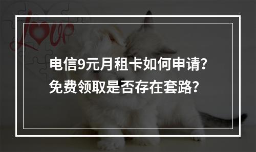 电信9元月租卡如何申请？免费领取是否存在套路？