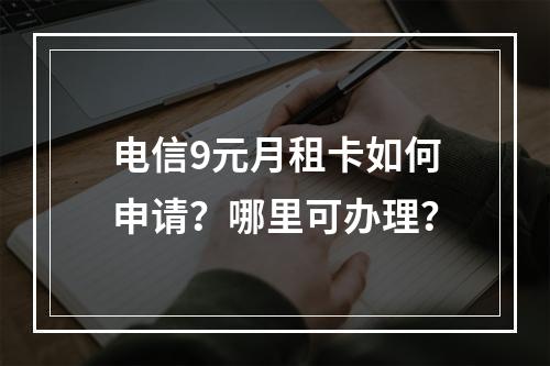 电信9元月租卡如何申请？哪里可办理？