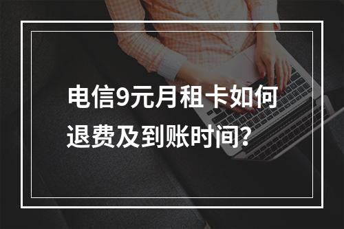 电信9元月租卡如何退费及到账时间？
