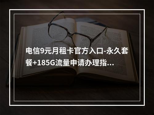 电信9元月租卡官方入口-永久套餐+185G流量申请办理指南