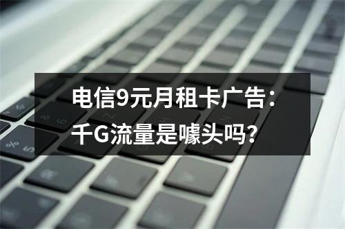 电信9元月租卡广告：千G流量是噱头吗？