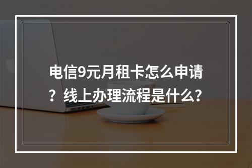 电信9元月租卡怎么申请？线上办理流程是什么？