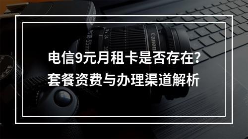 电信9元月租卡是否存在？套餐资费与办理渠道解析