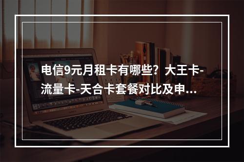 电信9元月租卡有哪些？大王卡-流量卡-天合卡套餐对比及申请攻略