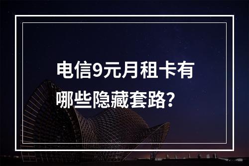 电信9元月租卡有哪些隐藏套路？