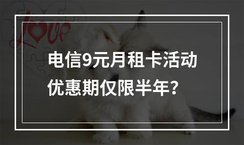 电信9元月租卡活动优惠期仅限半年？