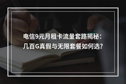 电信9元月租卡流量套路揭秘：几百G真假与无限套餐如何选？