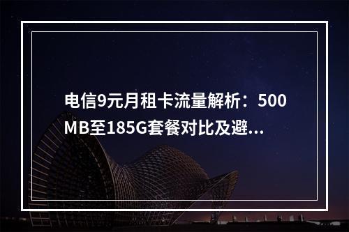 电信9元月租卡流量解析：500MB至185G套餐对比及避坑指南