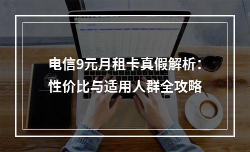 电信9元月租卡真假解析：性价比与适用人群全攻略