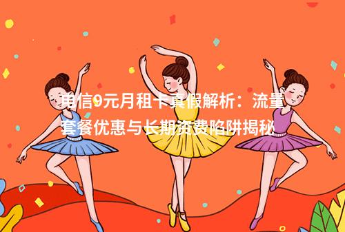 电信9元月租卡真假解析：流量套餐优惠与长期资费陷阱揭秘
