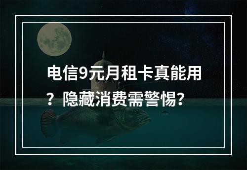 电信9元月租卡真能用？隐藏消费需警惕？