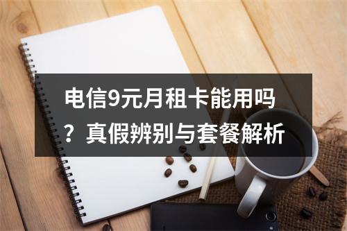 电信9元月租卡能用吗？真假辨别与套餐解析