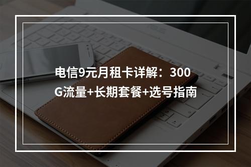 电信9元月租卡详解：300G流量+长期套餐+选号指南