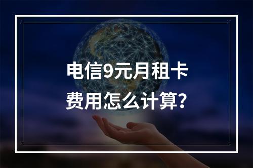 电信9元月租卡费用怎么计算？