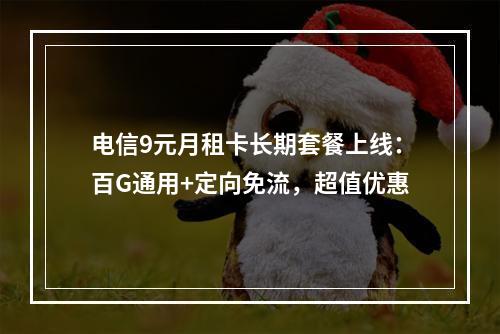 电信9元月租卡长期套餐上线：百G通用+定向免流，超值优惠