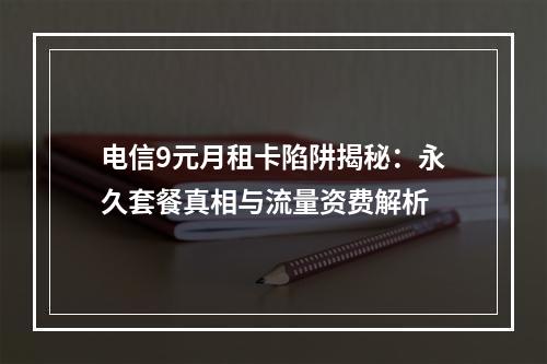 电信9元月租卡陷阱揭秘：永久套餐真相与流量资费解析