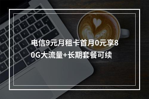 电信9元月租卡首月0元享80G大流量+长期套餐可续