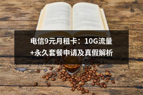电信9元月租卡：10G流量+永久套餐申请及真假解析