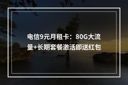 电信9元月租卡：80G大流量+长期套餐激活即送红包