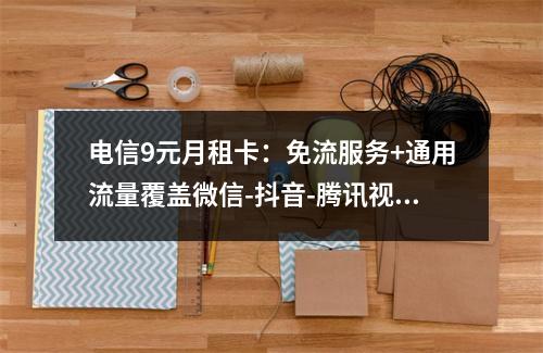 电信9元月租卡：免流服务+通用流量覆盖微信-抖音-腾讯视频