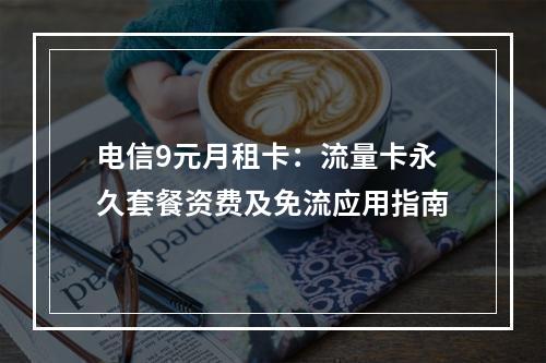电信9元月租卡：流量卡永久套餐资费及免流应用指南