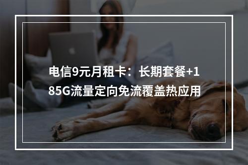 电信9元月租卡：长期套餐+185G流量定向免流覆盖热应用