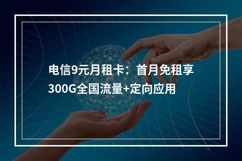 电信9元月租卡：首月免租享300G全国流量+定向应用