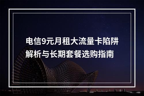 电信9元月租大流量卡陷阱解析与长期套餐选购指南