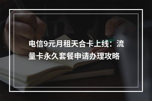 电信9元月租天合卡上线：流量卡永久套餐申请办理攻略