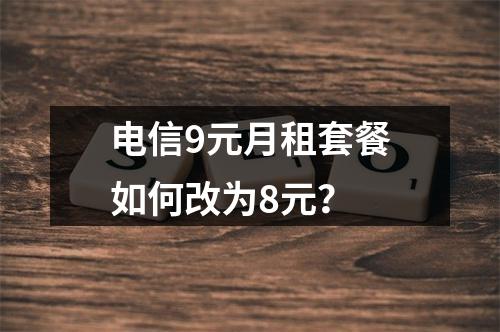 电信9元月租套餐如何改为8元？