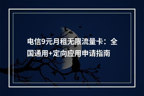 电信9元月租无限流量卡：全国通用+定向应用申请指南