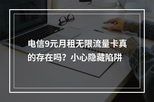 电信9元月租无限流量卡真的存在吗？小心隐藏陷阱