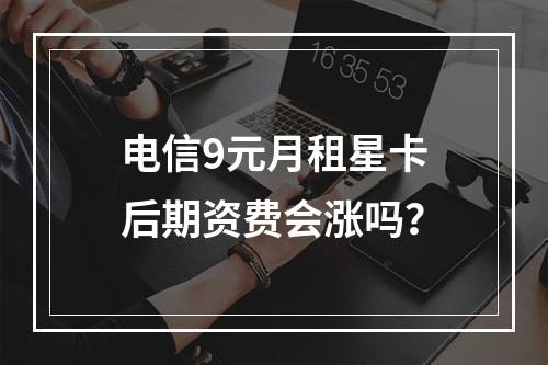 电信9元月租星卡后期资费会涨吗？
